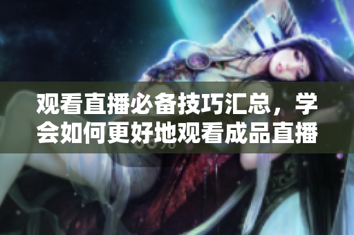 观看直播必备技巧汇总，学会如何更好地观看成品直播