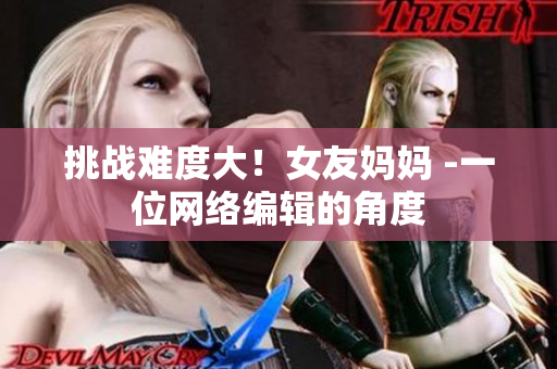 挑战难度大！女友妈妈 -一位网络编辑的角度