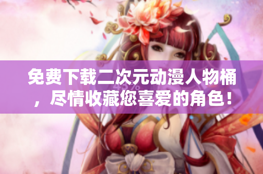 免费下载二次元动漫人物桶，尽情收藏您喜爱的角色！