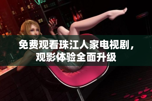免费观看珠江人家电视剧，观影体验全面升级