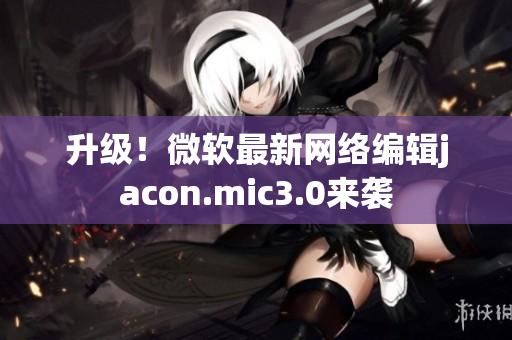 升级！微软最新网络编辑jacon.mic3.0来袭