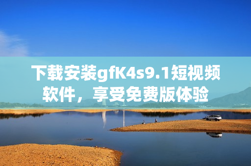 下载安装gfK4s9.1短视频软件，享受免费版体验