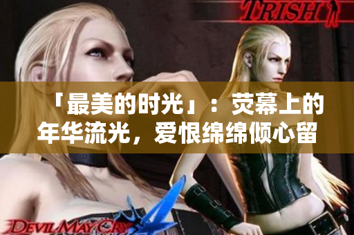 「最美的时光」：荧幕上的年华流光，爱恨绵绵倾心留恋