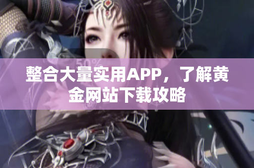 整合大量实用APP，了解黄金网站下载攻略