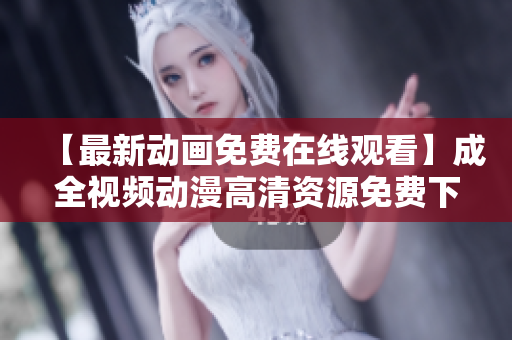 【最新动画免费在线观看】成全视频动漫高清资源免费下载