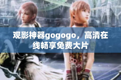 观影神器gogogo，高清在线畅享免费大片