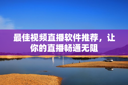 最佳视频直播软件推荐，让你的直播畅通无阻