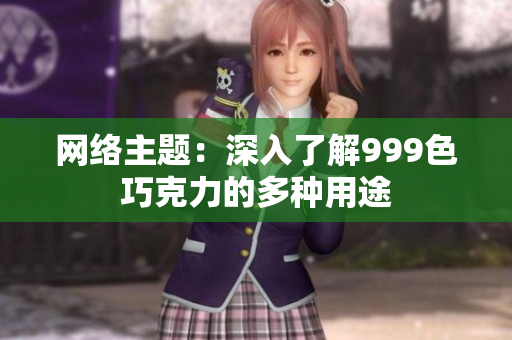 网络主题：深入了解999色巧克力的多种用途