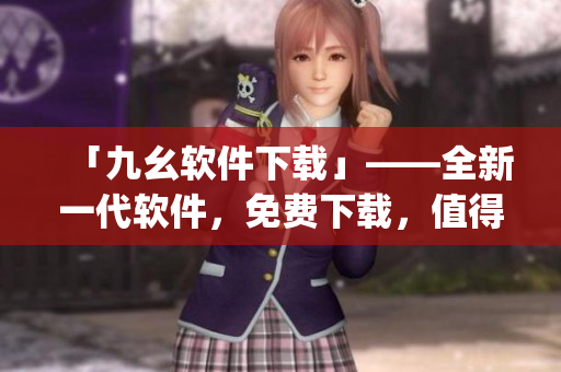 「九幺软件下载」——全新一代软件，免费下载，值得信赖！)