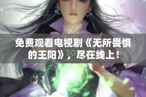 免费观看电视剧《无所畏惧的王阳》，尽在线上！