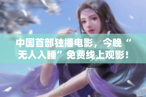 中国首部独播电影，今晚“无人入睡”免费线上观影！