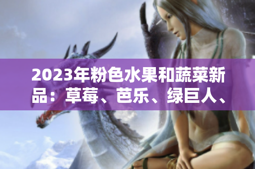 2023年粉色水果和蔬菜新品：草莓、芭乐、绿巨人、樱桃、秋葵