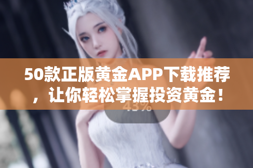50款正版黄金APP下载推荐，让你轻松掌握投资黄金！