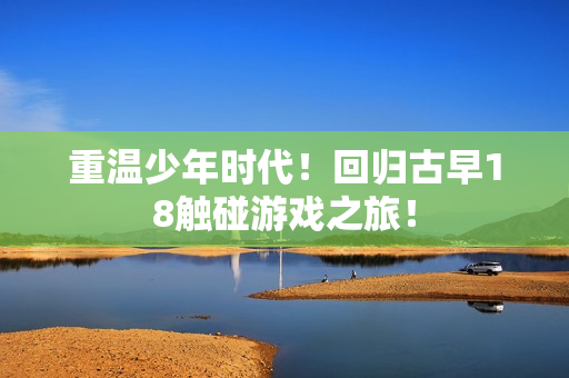 重温少年时代！回归古早18触碰游戏之旅！