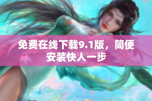 免费在线下载9.1版，简便安装快人一步