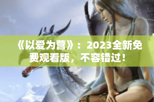 《以爱为营》：2023全新免费观看版，不容错过！