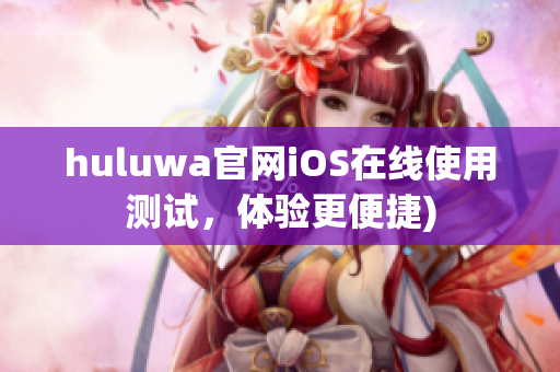 huluwa官网iOS在线使用测试，体验更便捷)