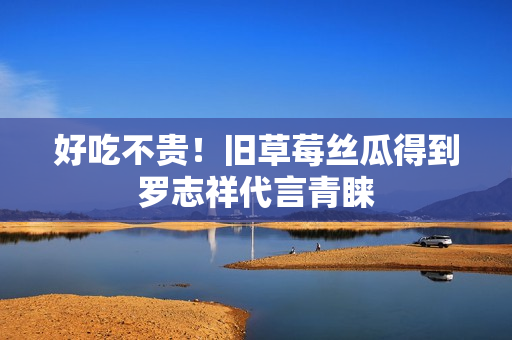 好吃不贵！旧草莓丝瓜得到罗志祥代言青睐