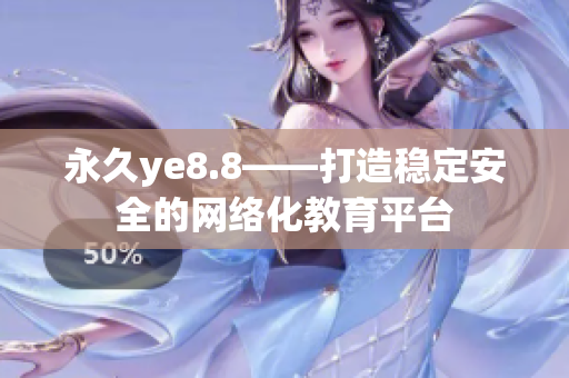 永久ye8.8——打造稳定安全的网络化教育平台