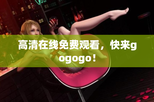 高清在线免费观看，快来gogogo！