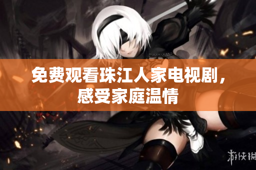 免费观看珠江人家电视剧，感受家庭温情