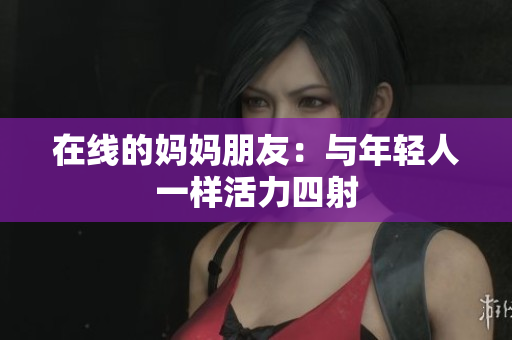 在线的妈妈朋友：与年轻人一样活力四射