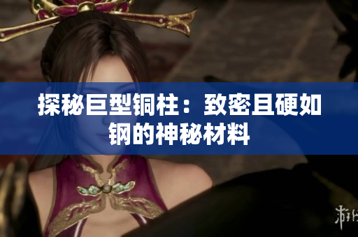 探秘巨型铜柱：致密且硬如钢的神秘材料