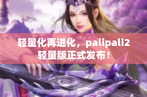 轻量化再进化，palipali2轻量版正式发布！
