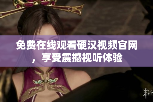 免费在线观看硬汉视频官网，享受震撼视听体验
