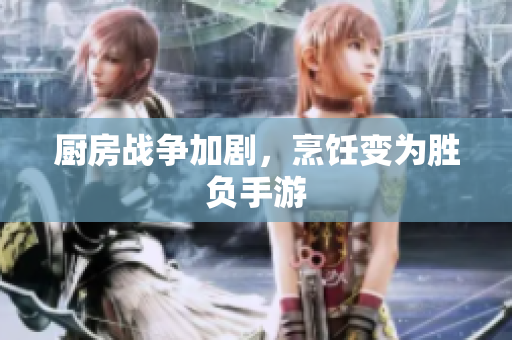 厨房战争加剧，烹饪变为胜负手游