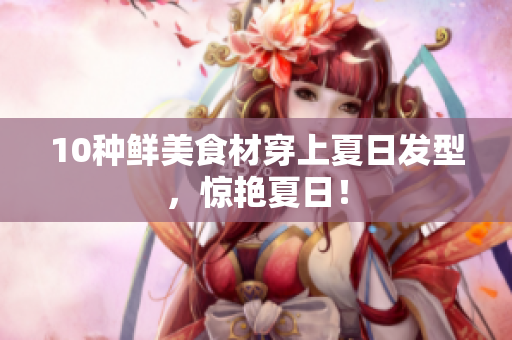 10种鲜美食材穿上夏日发型，惊艳夏日！