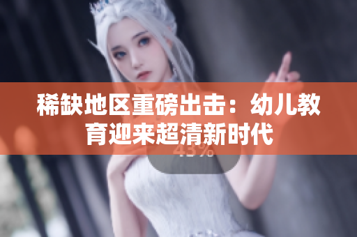 稀缺地区重磅出击：幼儿教育迎来超清新时代