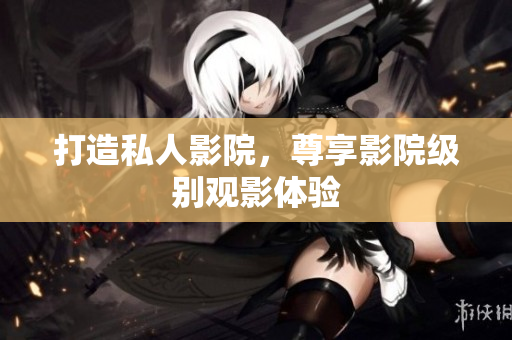打造私人影院，尊享影院级别观影体验