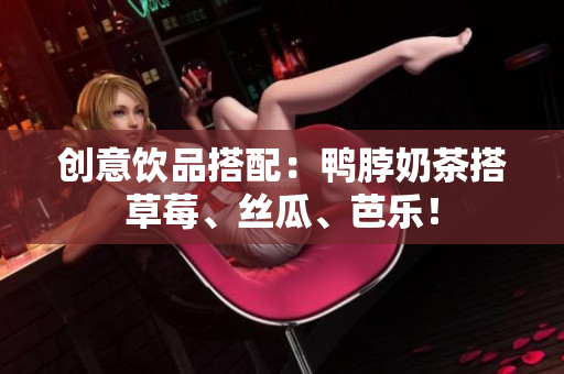 创意饮品搭配：鸭脖奶茶搭草莓、丝瓜、芭乐！