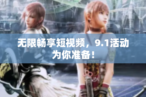 无限畅享短视频，9.1活动为你准备！