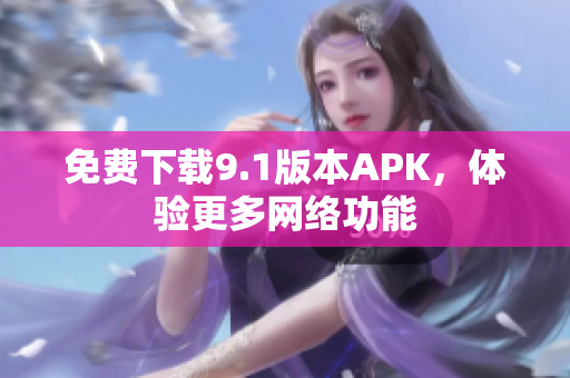 免费下载9.1版本APK，体验更多网络功能