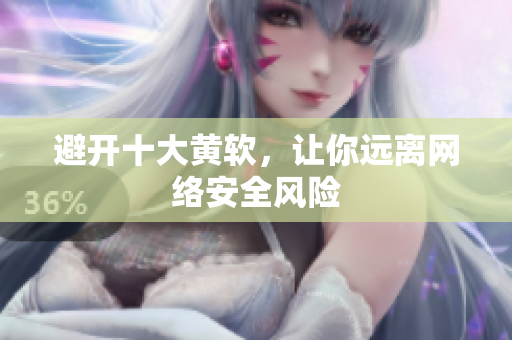 避开十大黄软，让你远离网络安全风险