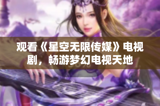 观看《星空无限传媒》电视剧，畅游梦幻电视天地