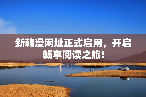 新韩漫网址正式启用，开启畅享阅读之旅!