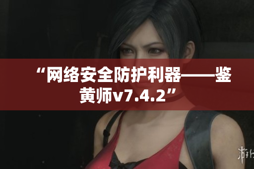 “网络安全防护利器——鉴黄师v7.4.2”