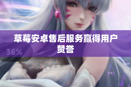 草莓安卓售后服务赢得用户赞誉