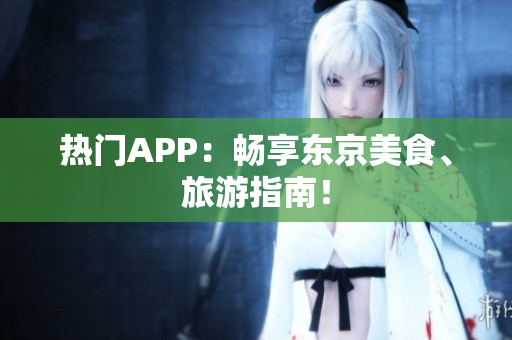 热门APP：畅享东京美食、旅游指南！
