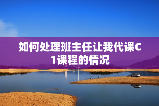 如何处理班主任让我代课C1课程的情况