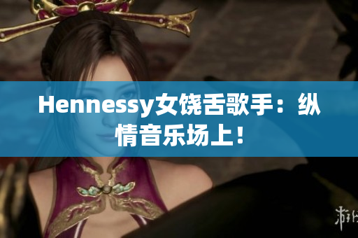 Hennessy女饶舌歌手：纵情音乐场上！