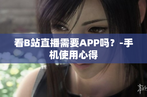 看B站直播需要APP吗？-手机使用心得