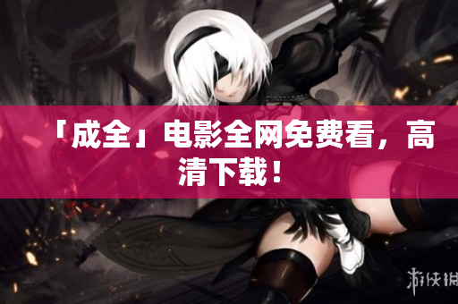 「成全」电影全网免费看，高清下载！