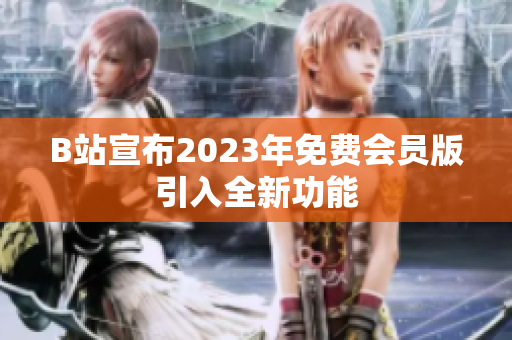 B站宣布2023年免费会员版引入全新功能