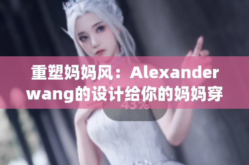 重塑妈妈风：Alexanderwang的设计给你的妈妈穿出时尚感