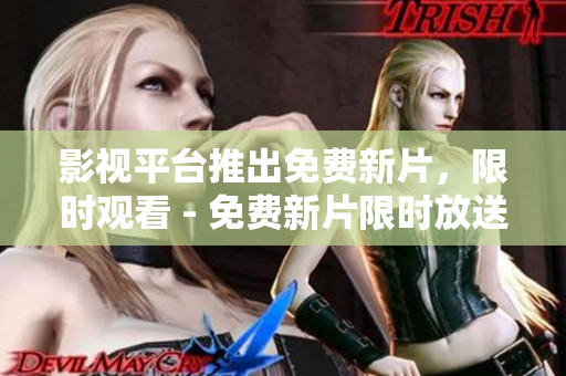 影视平台推出免费新片，限时观看 - 免费新片限时放送，立即观看！