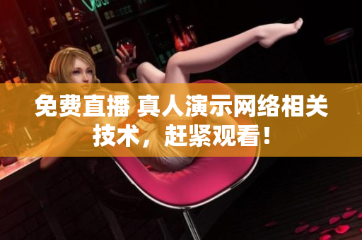 免费直播 真人演示网络相关技术，赶紧观看！
